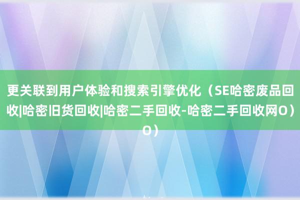 更关联到用户体验和搜索引擎优化（SE哈密废品回收|哈密旧货回收|哈密二手回收-哈密二手回收网O）